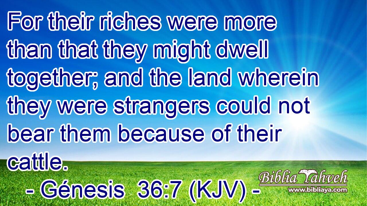 For their riches were more than that they might dwell together; and the land wherein they were strangers could not bear them because of their cattle.