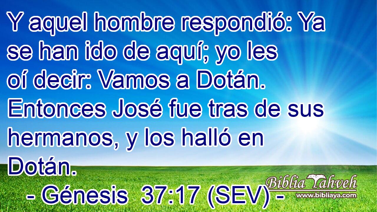 Y aquel hombre respondió: Ya se han ido de aquí; yo les oí decir: Vamos a Dotán. Entonces José fue tras de sus hermanos, y los halló en Dotán.