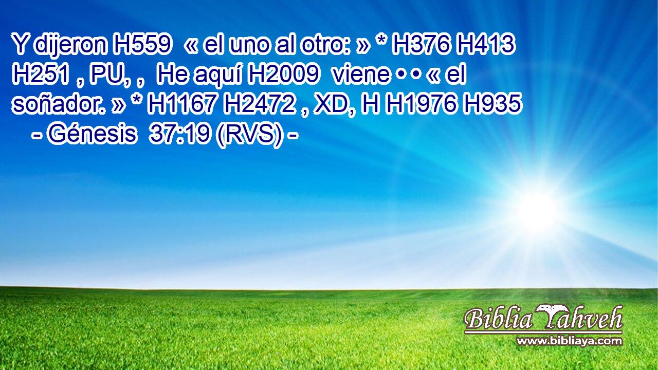Y dijeron H559  « el uno al otro: » * H376 H413 H251 , PU, ,  He aquí H2009  viene • • « el soñador. » * H1167 H2472 , XD, H H1976 H935 