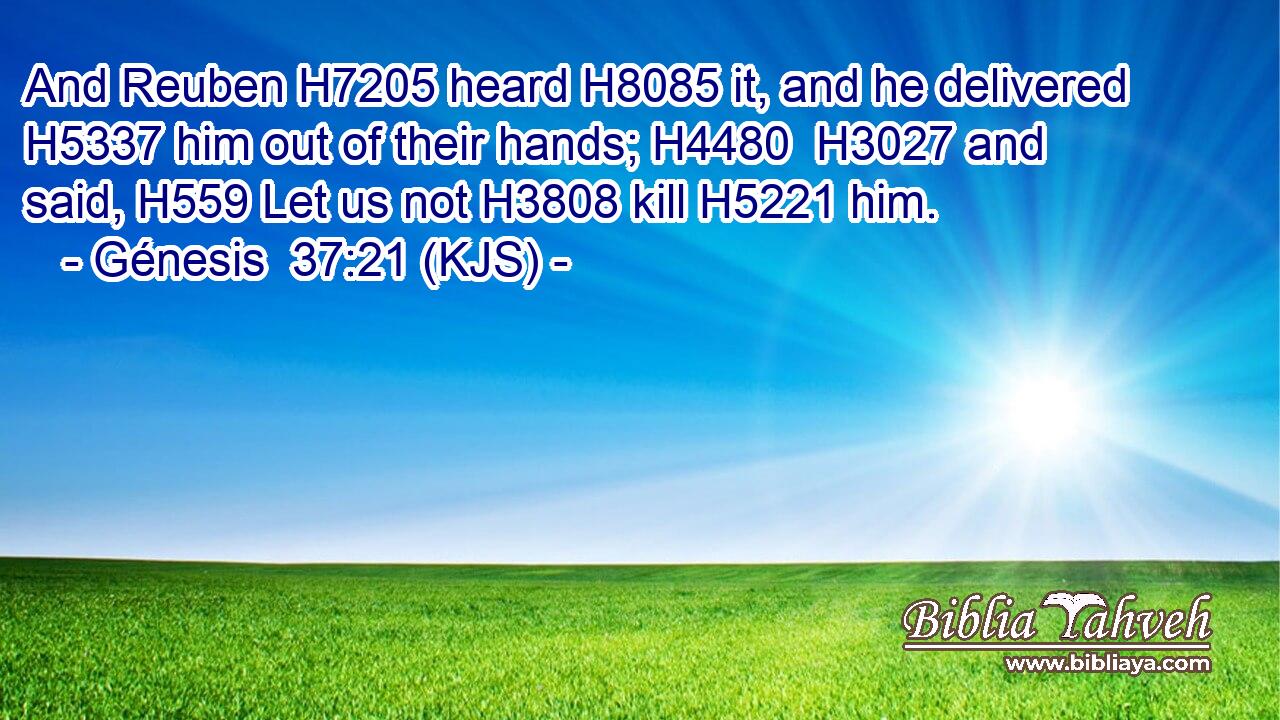 And Reuben H7205 heard H8085 it, and he delivered H5337 him out of their hands; H4480  H3027 and said, H559 Let us not H3808 kill H5221 him.