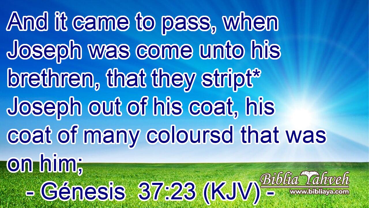 And it came to pass, when Joseph was come unto his brethren, that they stript* Joseph out of his coat, his coat of many coloursd that was on him;