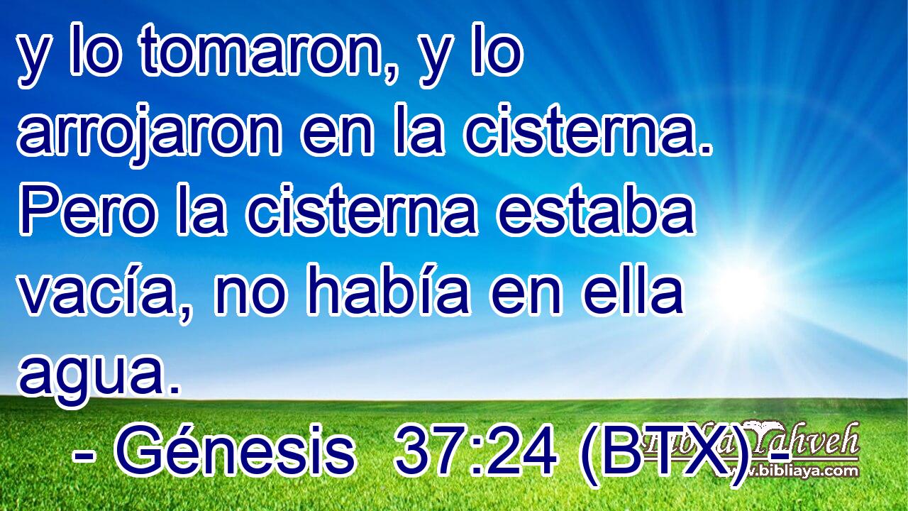 y lo tomaron, y lo arrojaron en la cisterna. Pero la cisterna estaba vacía, no había en ella agua.