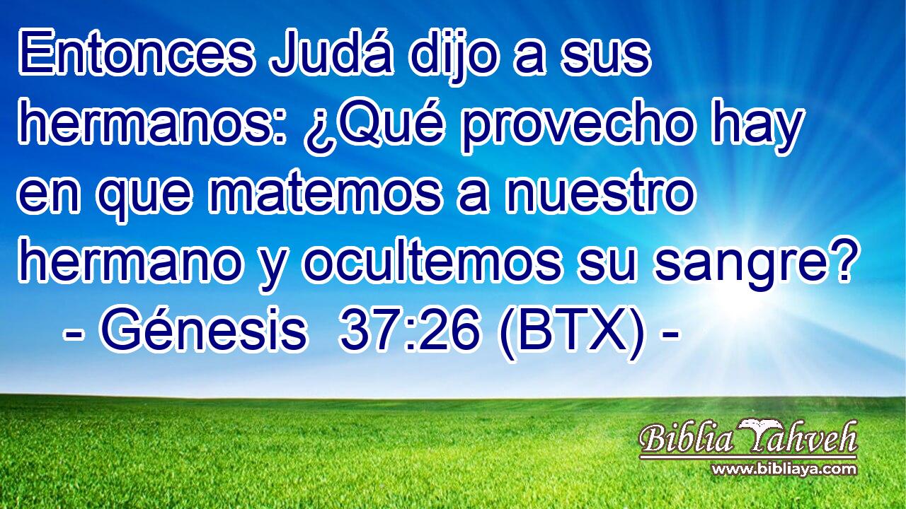 Entonces Judá dijo a sus hermanos: ¿Qué provecho hay en que matemos a nuestro hermano y ocultemos su sangre?