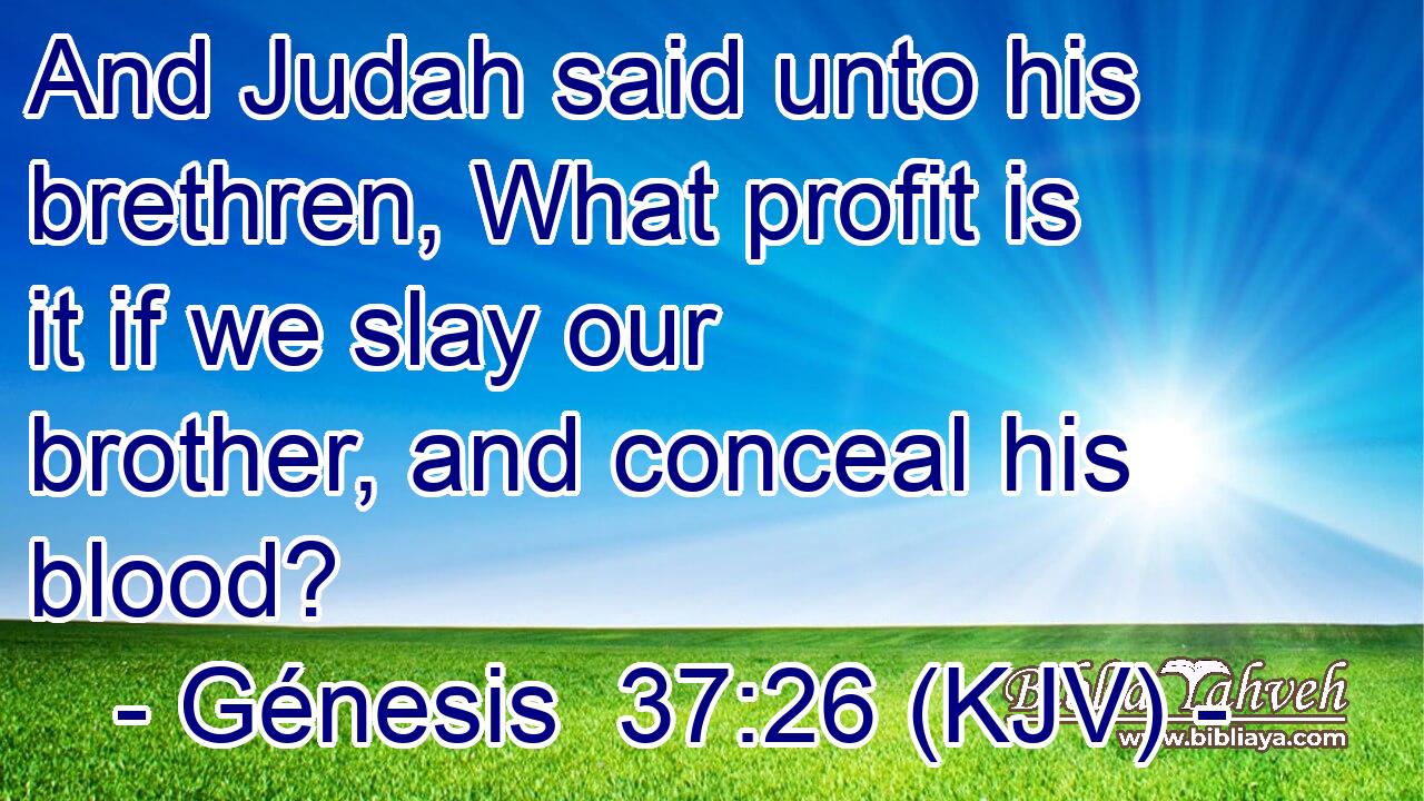 And Judah said unto his brethren, What profit is it if we slay our brother, and conceal his blood?