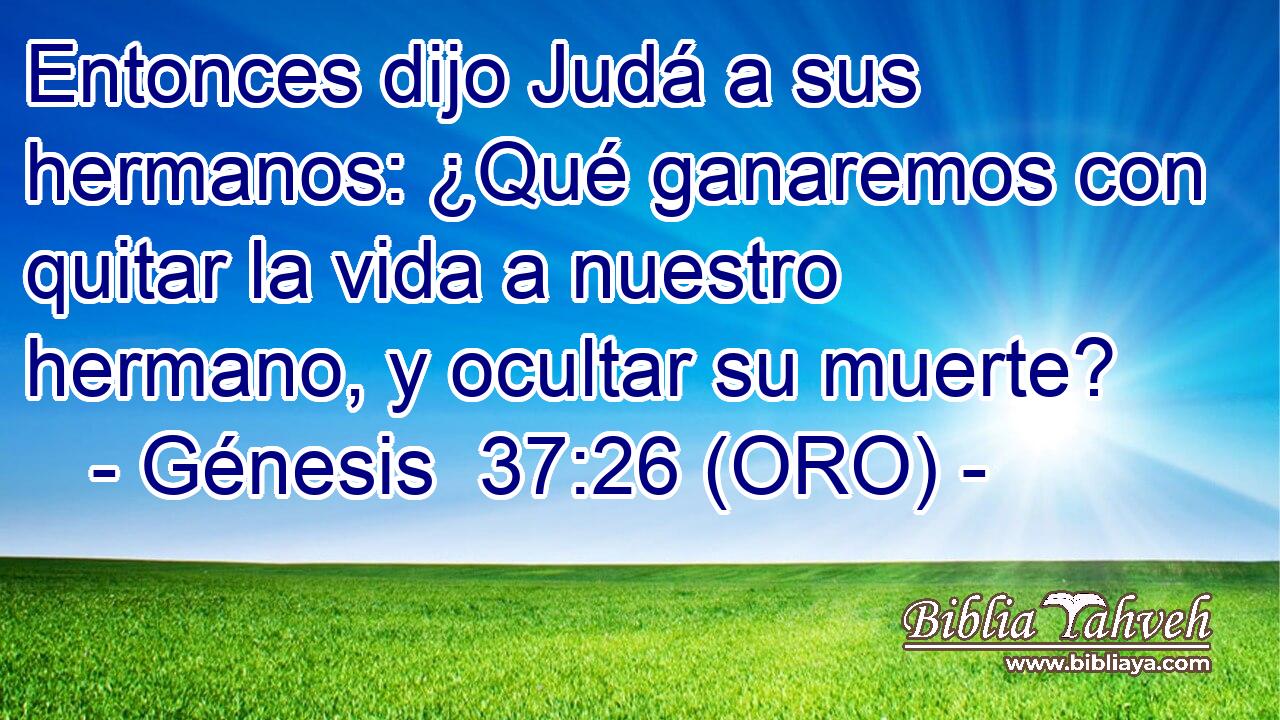  Entonces dijo Judá a sus hermanos: ¿Qué ganaremos con quitar la vida a nuestro hermano, y ocultar su muerte? 