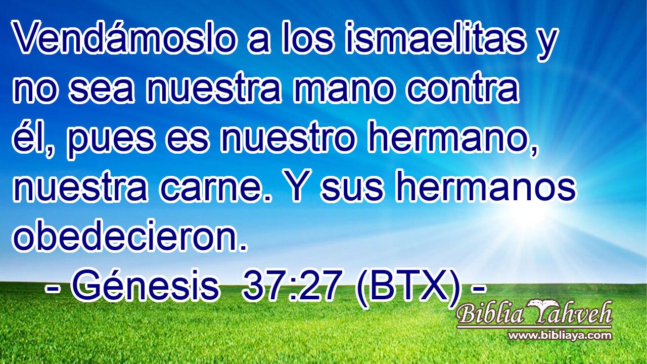 Vendámoslo a los ismaelitas y no sea nuestra mano contra él, pues es nuestro hermano, nuestra carne. Y sus hermanos obedecieron.