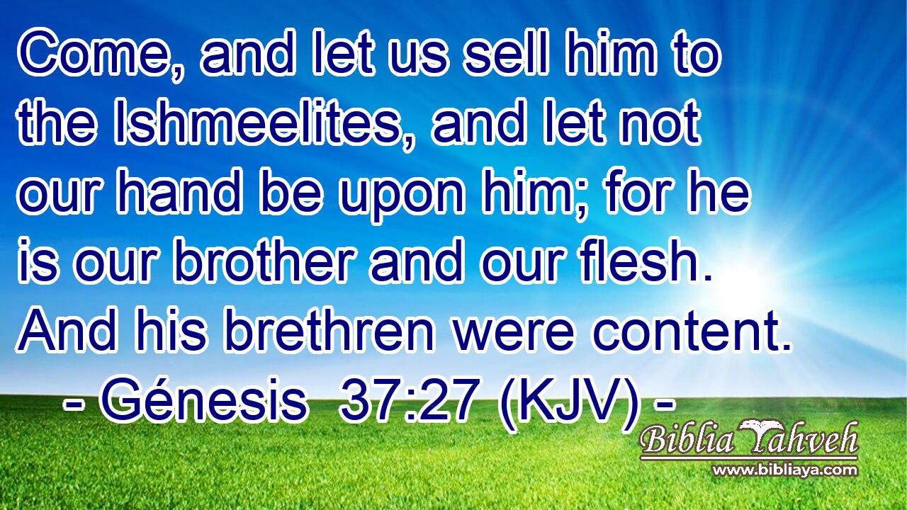 Come, and let us sell him to the Ishmeelites, and let not our hand be upon him; for he is our brother and our flesh. And his brethren were content.