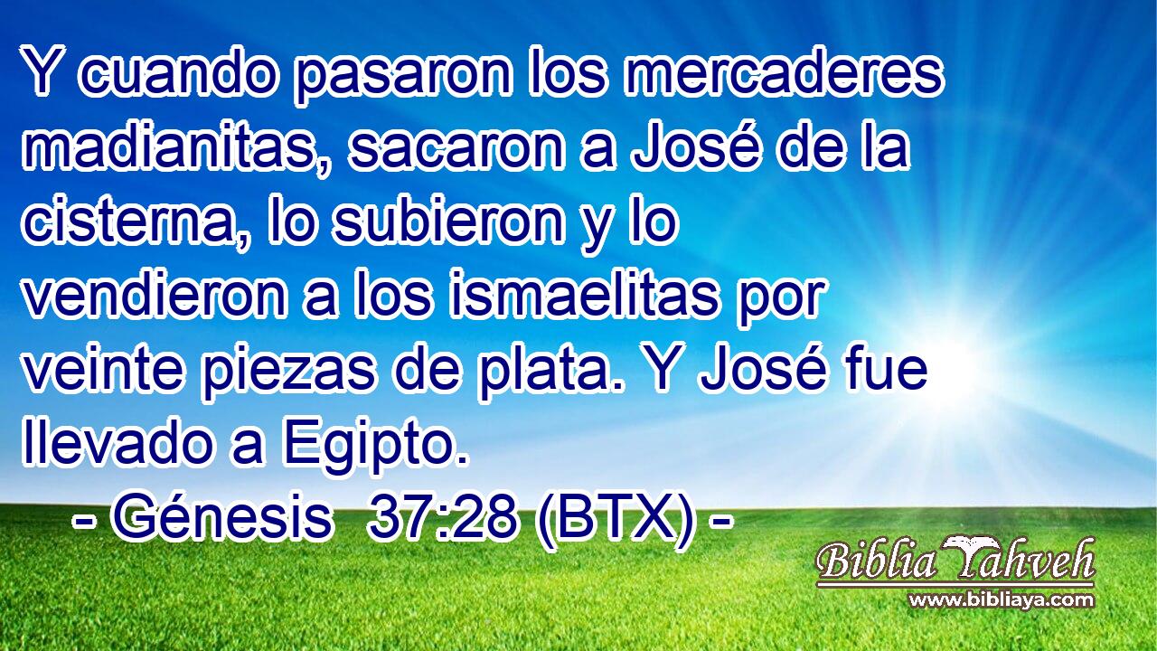 Y cuando pasaron los mercaderes madianitas, sacaron a José de la cisterna, lo subieron y lo vendieron a los ismaelitas por veinte piezas de plata. Y José fue llevado a Egipto.