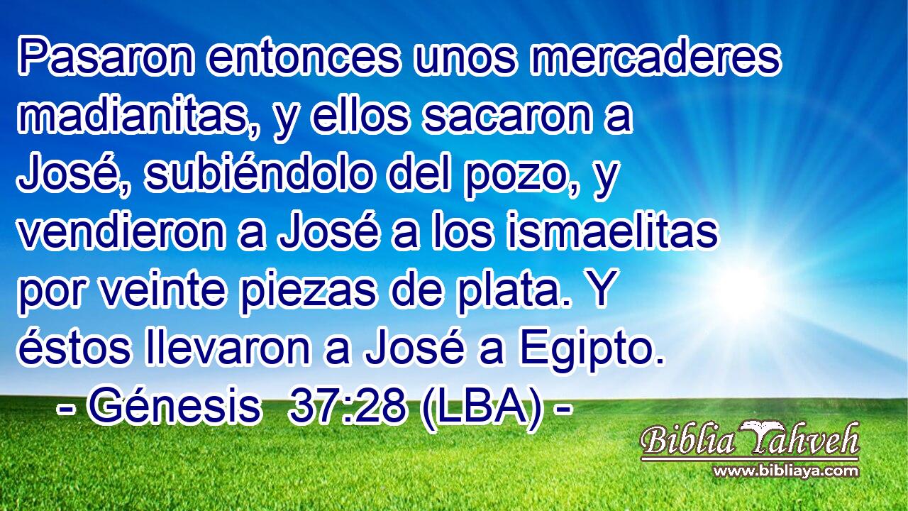 Pasaron entonces unos mercaderes madianitas, y ellos sacaron a José, subiéndolo del pozo, y vendieron a José a los ismaelitas por veinte piezas de plata. Y éstos llevaron a José a Egipto.