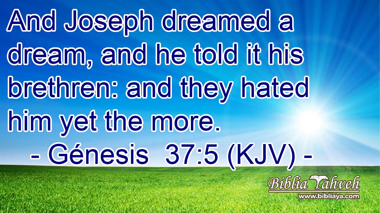And Joseph dreamed a dream, and he told it his brethren: and they hated him yet the more.