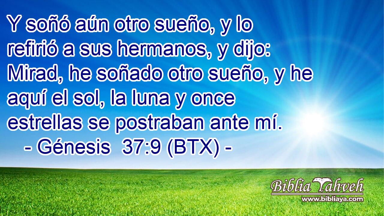 Y soñó aún otro sueño, y lo refirió a sus hermanos, y dijo: Mirad, he soñado otro sueño, y he aquí el sol, la luna y once estrellas se postraban ante mí.