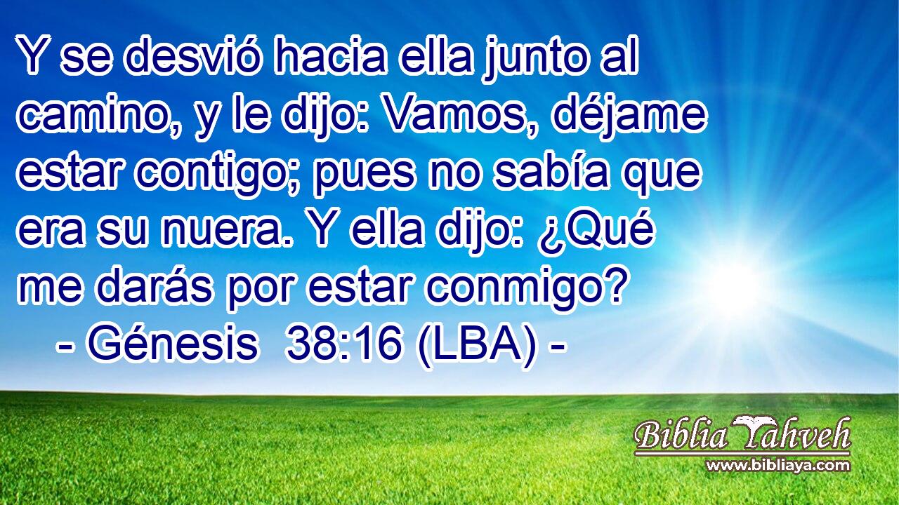 Y se desvió hacia ella junto al camino, y le dijo: Vamos, déjame estar contigo; pues no sabía que era su nuera. Y ella dijo: ¿Qué me darás por estar conmigo?