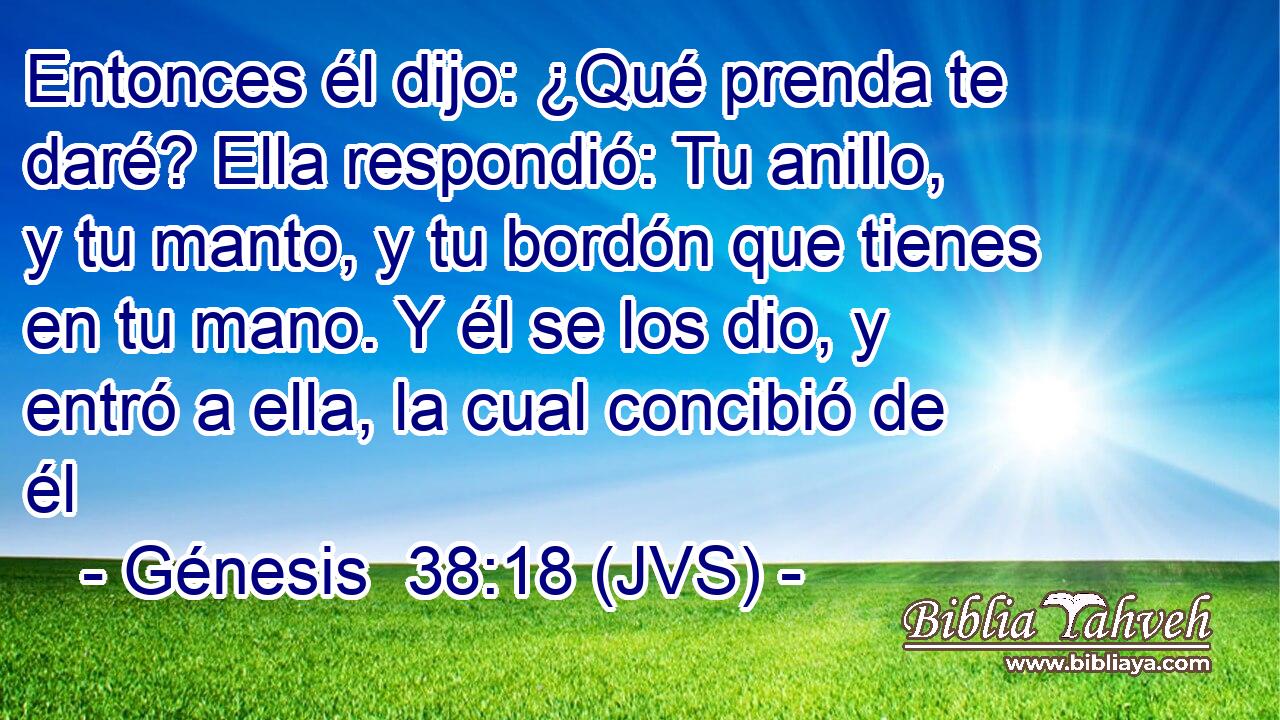 Entonces él dijo: ¿Qué prenda te daré? Ella respondió: Tu anillo, y tu manto, y tu bordón que tienes en tu mano. Y él se los dio, y entró a ella, la cual concibió de él