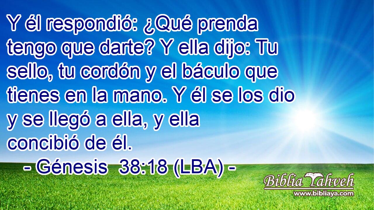 Y él respondió: ¿Qué prenda tengo que darte? Y ella dijo: Tu sello, tu cordón y el báculo que tienes en la mano. Y él se los dio y se llegó a ella, y ella concibió de él.