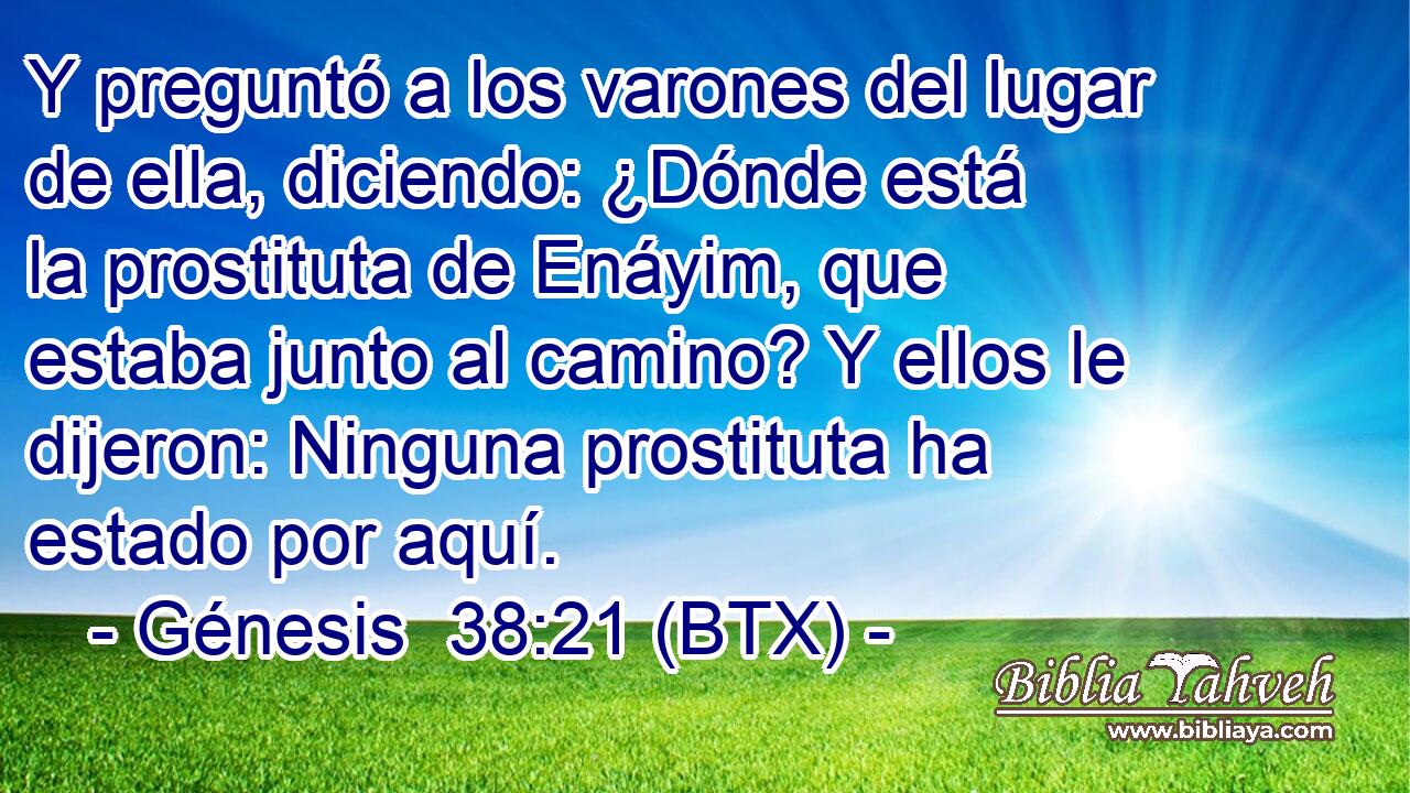Y preguntó a los varones del lugar de ella, diciendo: ¿Dónde está la prostituta de Enáyim, que estaba junto al camino? Y ellos le dijeron: Ninguna prostituta ha estado por aquí.