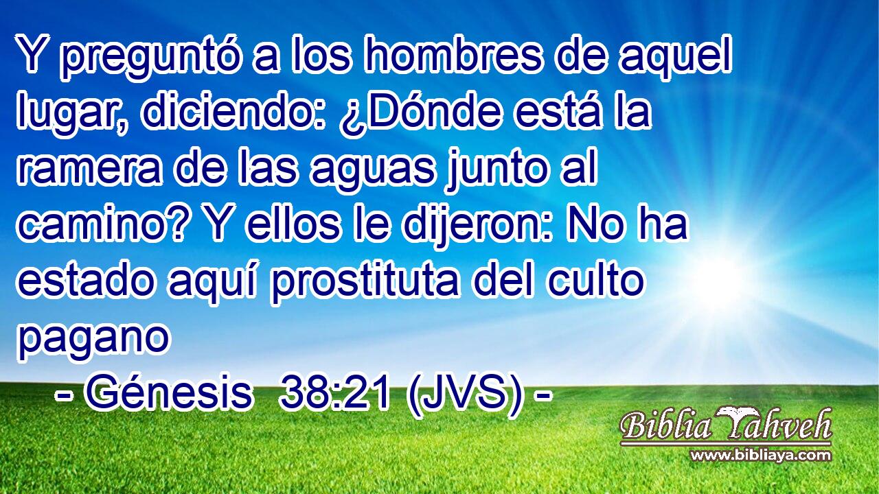 Y preguntó a los hombres de aquel lugar, diciendo: ¿Dónde está la ramera de las aguas junto al camino? Y ellos le dijeron: No ha estado aquí prostituta del culto pagano