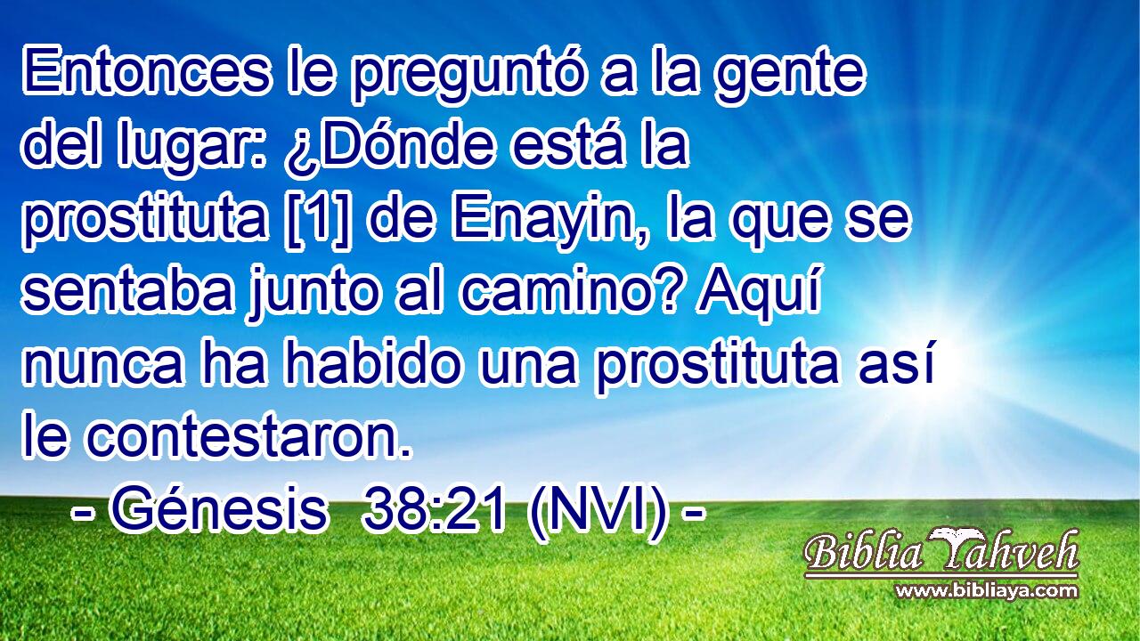  Entonces le preguntó a la gente del lugar: ¿Dónde está la prostituta [1] de Enayin, la que se sentaba junto al camino? Aquí nunca ha habido una prostituta así le contestaron. 