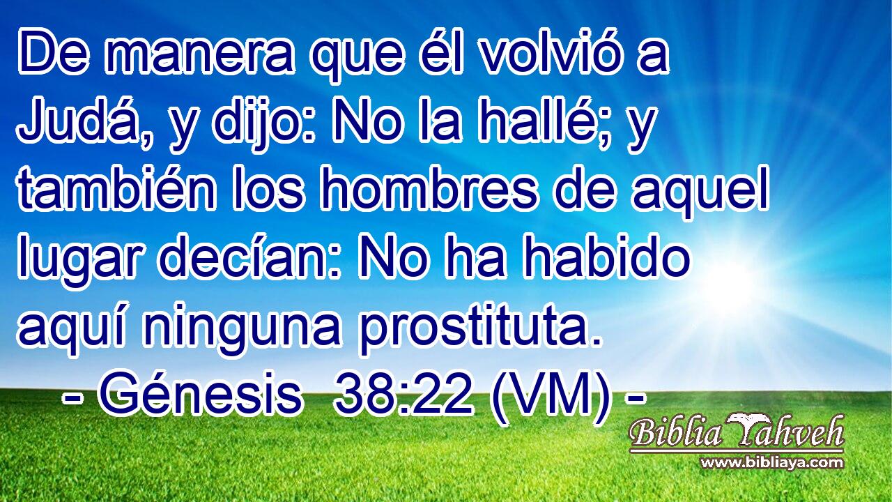  De manera que él volvió a Judá, y dijo: No la hallé; y también los hombres de aquel lugar decían: No ha habido aquí ninguna prostituta. 