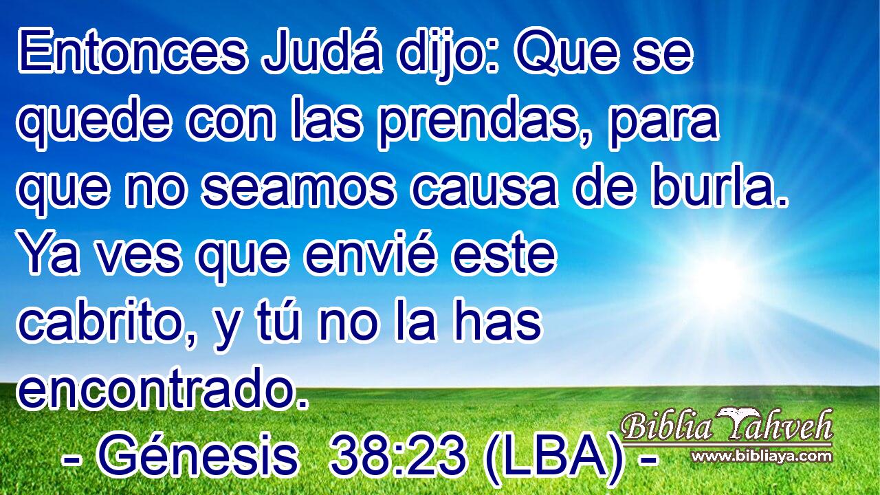 Entonces Judá dijo: Que se quede con las prendas, para que no seamos causa de burla. Ya ves que envié este cabrito, y tú no la has encontrado.