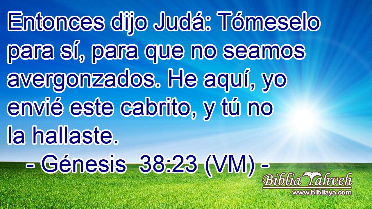  Entonces dijo Judá: Tómeselo para sí, para que no seamos avergonzados. He aquí, yo envié este cabrito, y tú no la hallaste. 