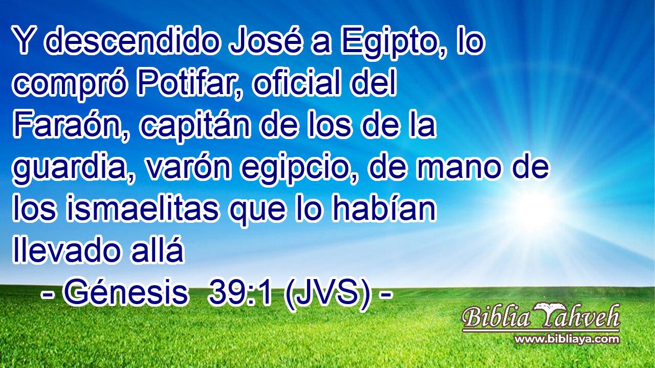 Y descendido José a Egipto, lo compró Potifar, oficial del Faraón, capitán de los de la guardia, varón egipcio, de mano de los ismaelitas que lo habían llevado allá