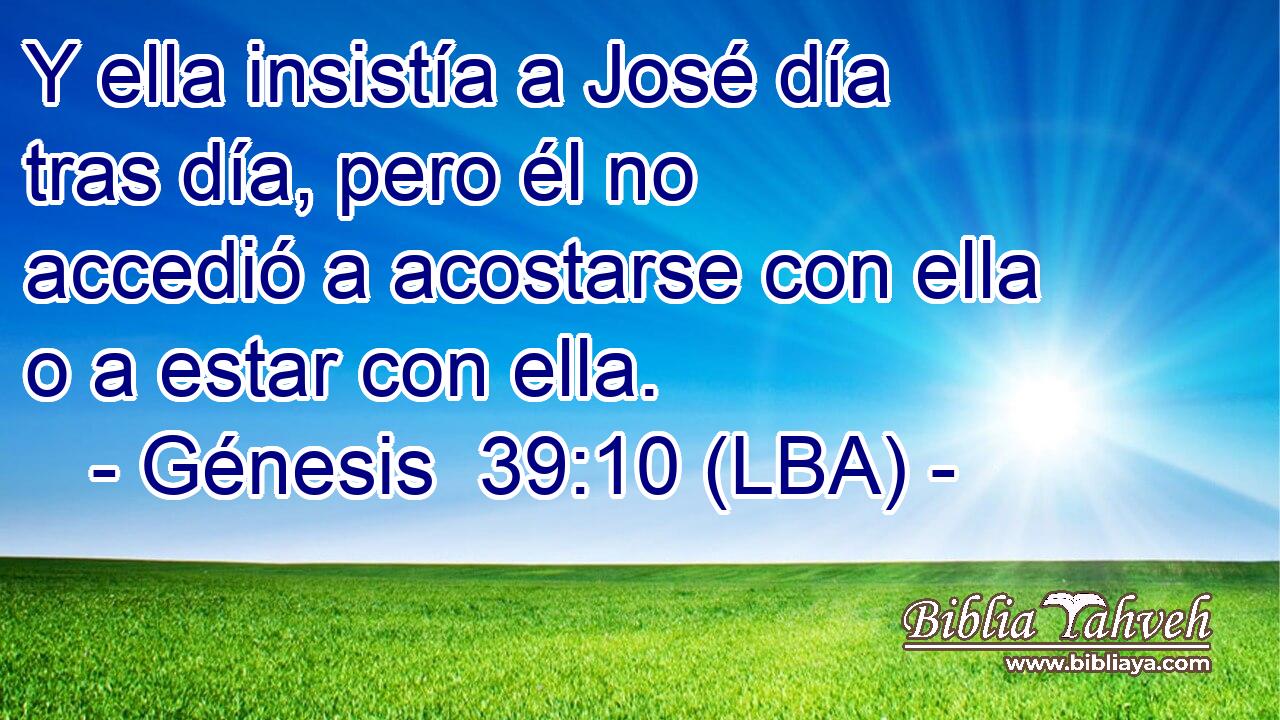 Y ella insistía a José día tras día, pero él no accedió a acostarse con ella o a estar con ella.
