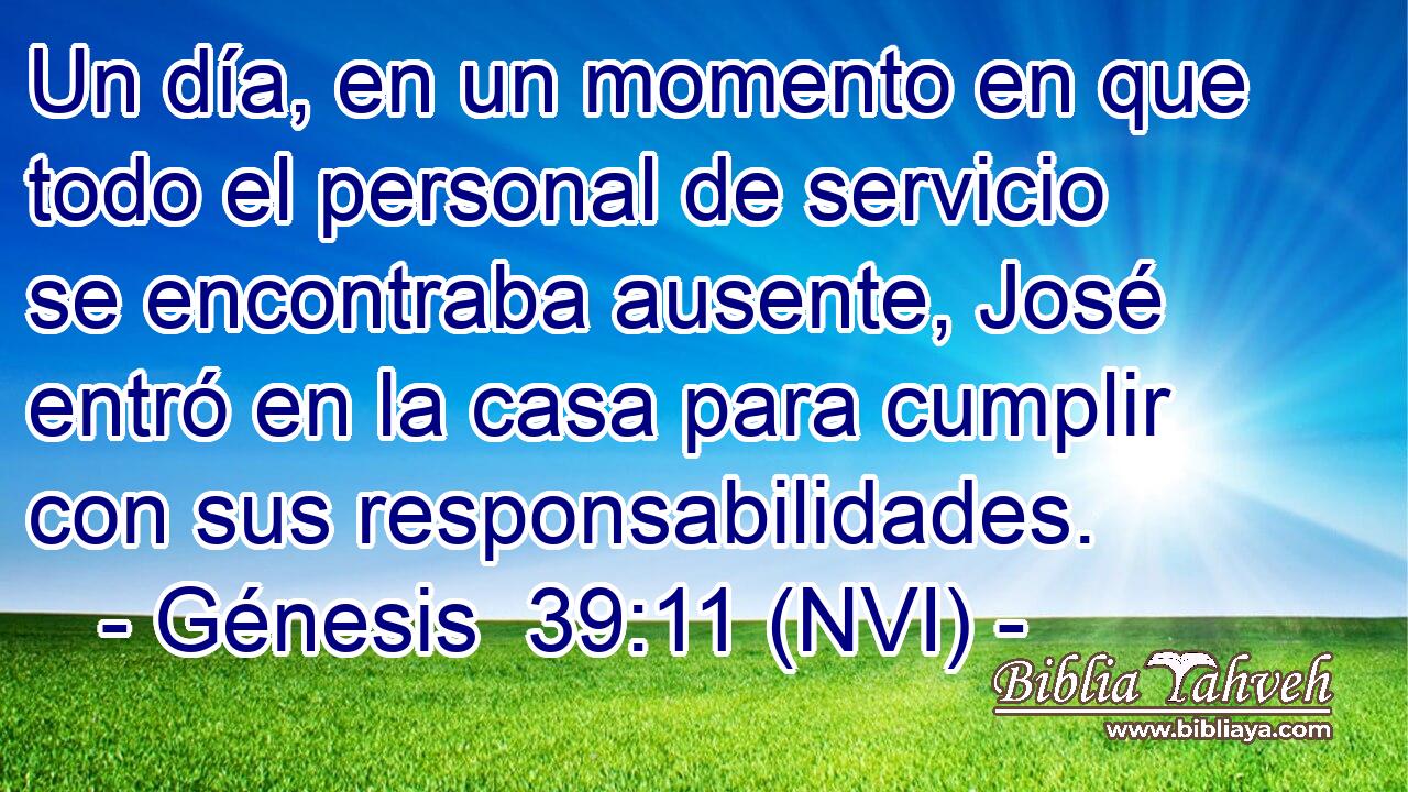  Un día, en un momento en que todo el personal de servicio se encontraba ausente, José entró en la casa para cumplir con sus responsabilidades. 