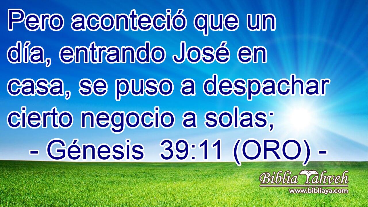  Pero aconteció que un día, entrando José en casa, se puso a despachar cierto negocio a solas; 