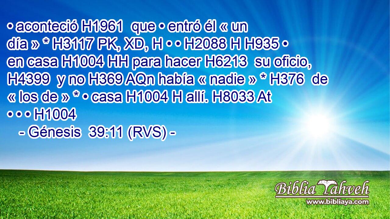 • aconteció H1961  que • entró él « un día » * H3117 PK, XD, H • • H2088 H H935 • en casa H1004 HH para hacer H6213  su oficio, H4399  y no H369 AQn había « nadie » * H376  de « los de » * • casa H1004 H allí. H8033 At • • • H1004  