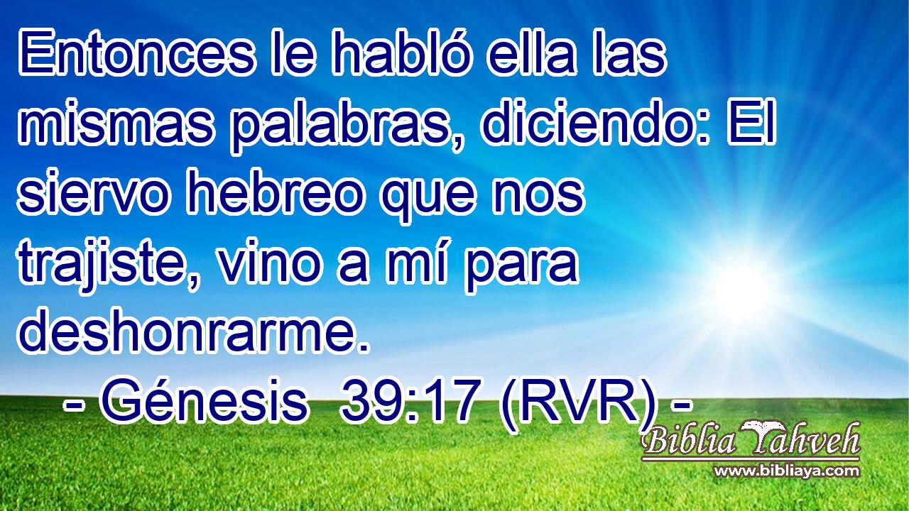 Entonces le habló ella las mismas palabras, diciendo: El siervo hebreo que nos trajiste, vino a mí para deshonrarme.