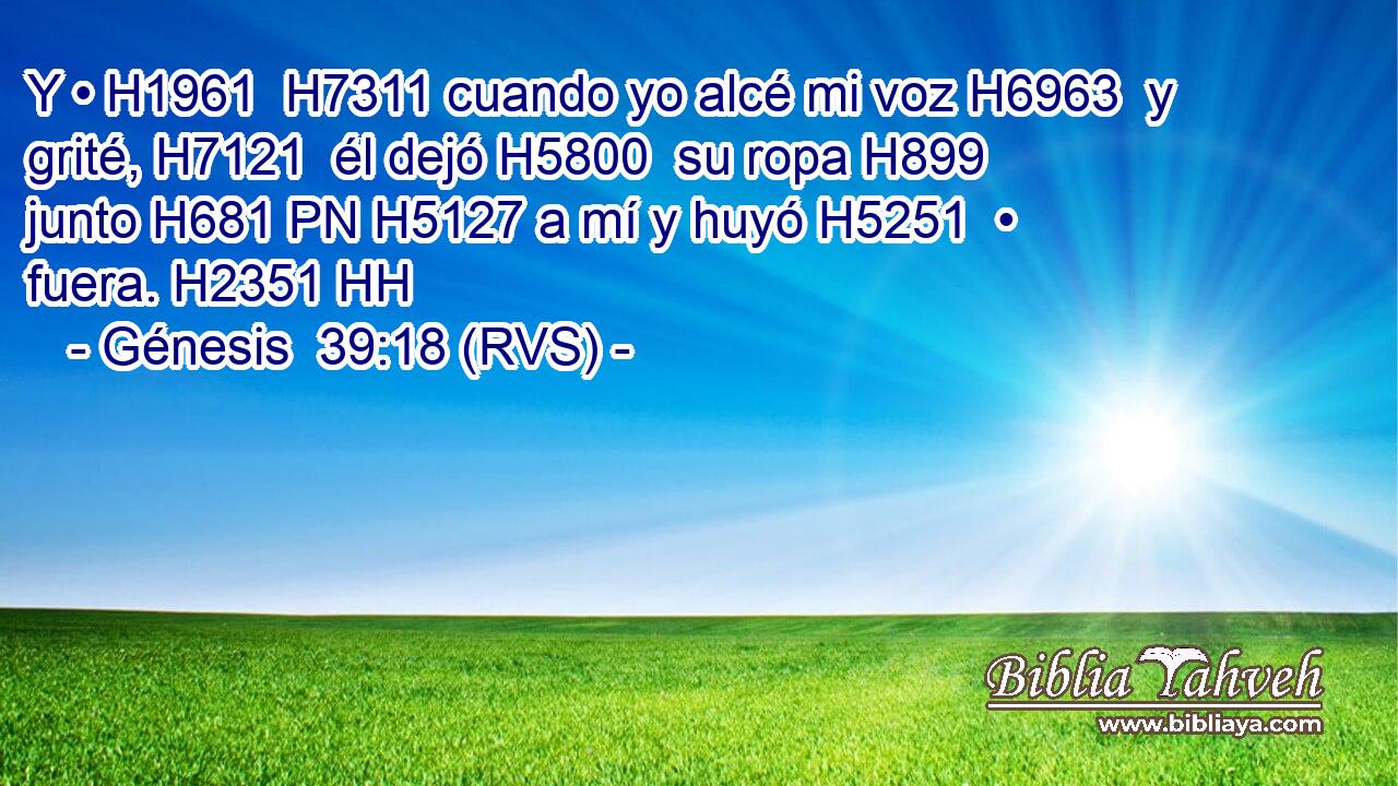Y • H1961  H7311 cuando yo alcé mi voz H6963  y grité, H7121  él dejó H5800  su ropa H899  junto H681 PN H5127 a mí y huyó H5251  • fuera. H2351 HH 