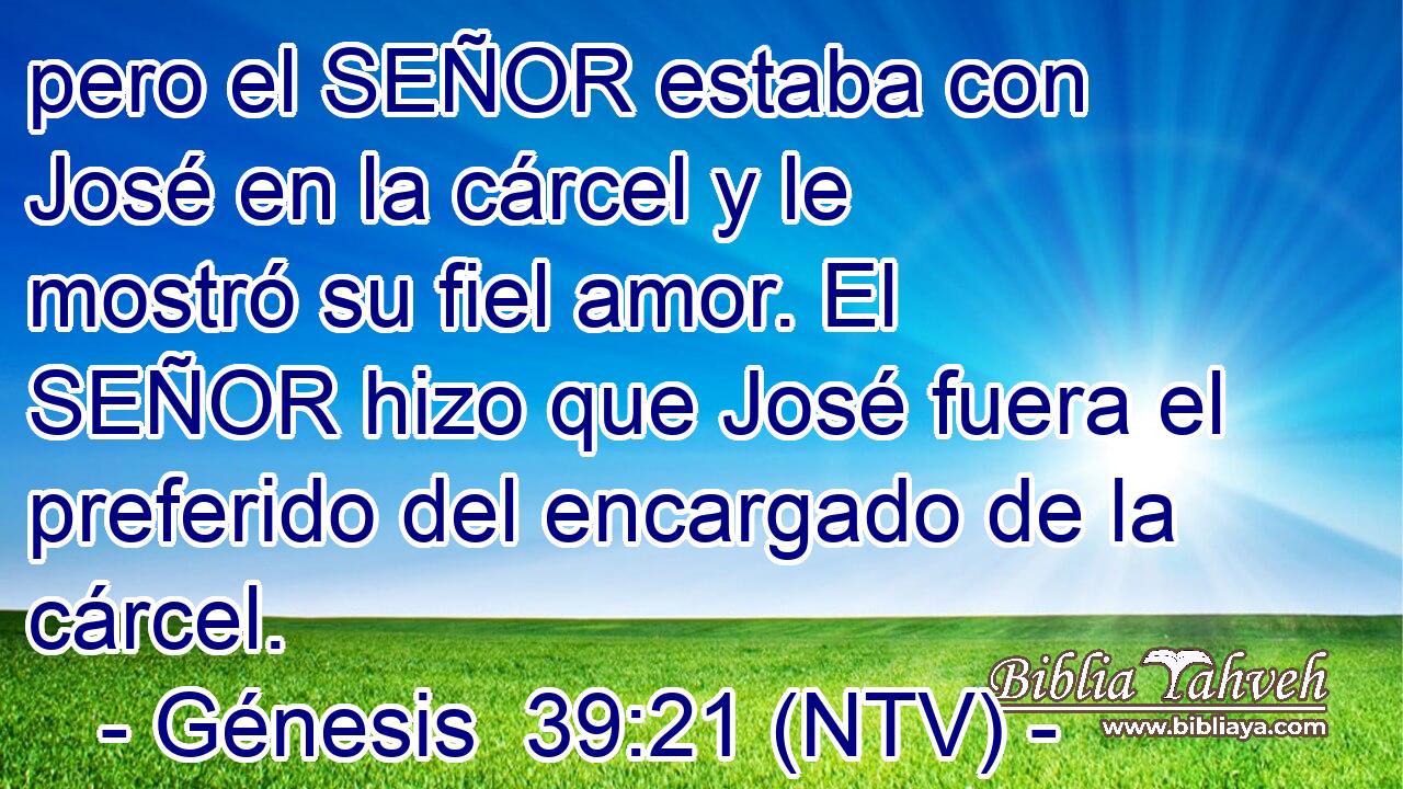 pero el SEÑOR estaba con José en la cárcel y le mostró su fiel amor. El SEÑOR hizo que José fuera el preferido del encargado de la cárcel.