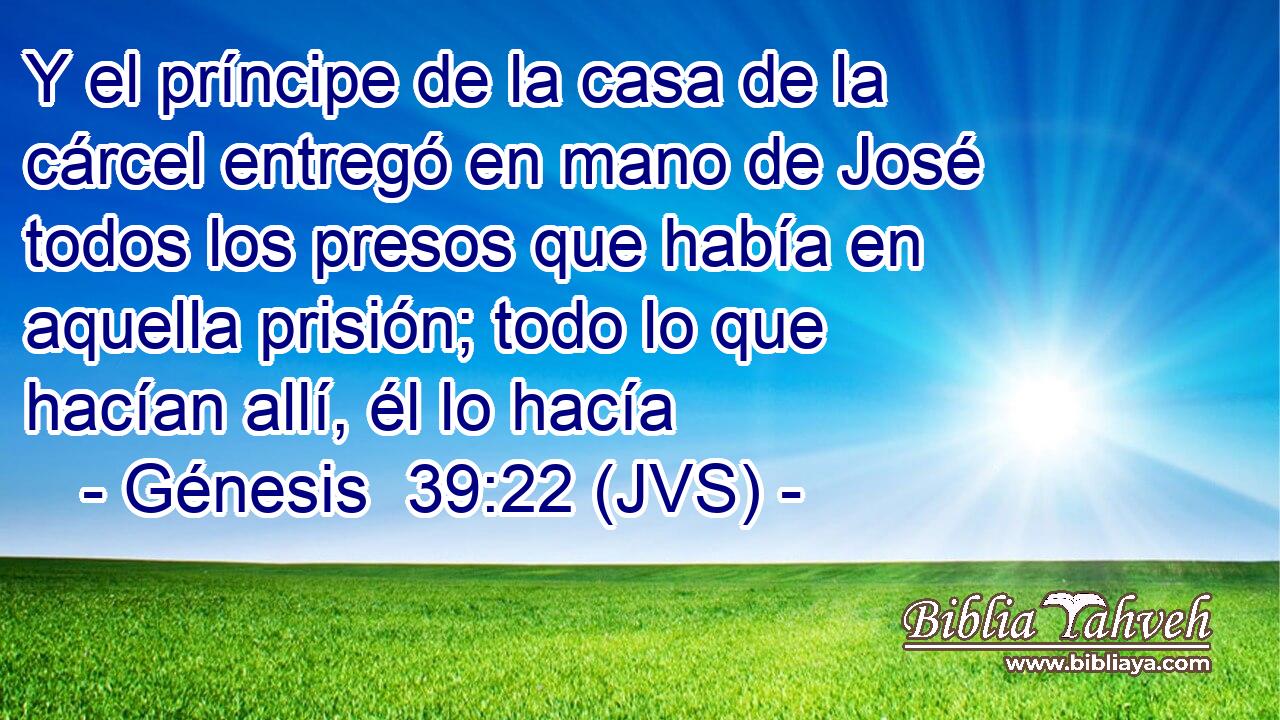 Y el príncipe de la casa de la cárcel entregó en mano de José todos los presos que había en aquella prisión; todo lo que hacían allí, él lo hacía