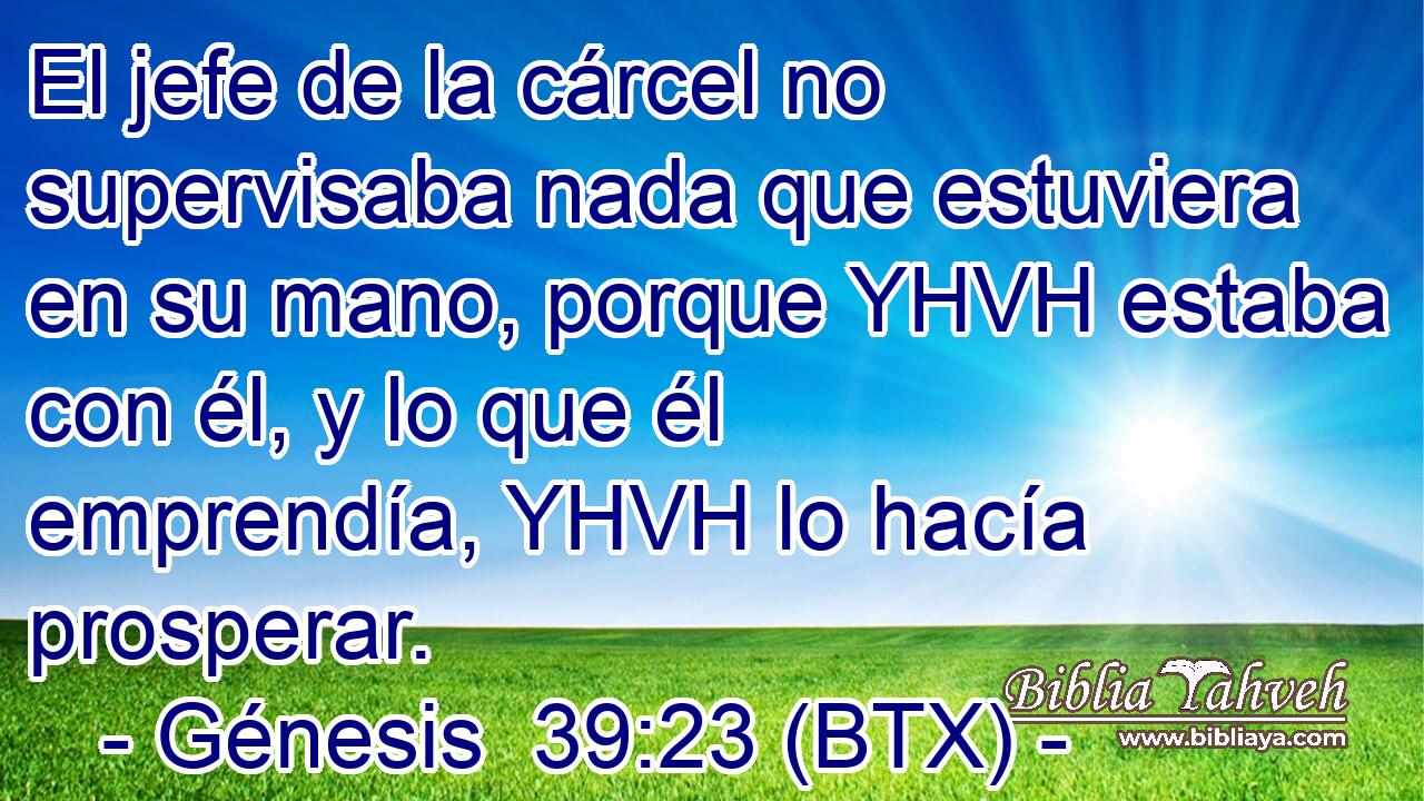 El jefe de la cárcel no supervisaba nada que estuviera en su mano, porque YHVH estaba con él, y lo que él emprendía, YHVH lo hacía prosperar.