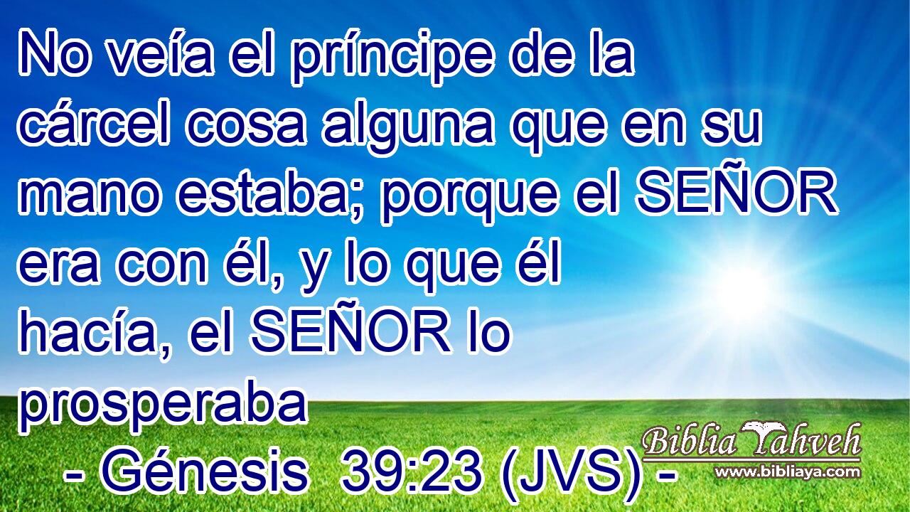 No veía el príncipe de la cárcel cosa alguna que en su mano estaba; porque el SEÑOR era con él, y lo que él hacía, el SEÑOR lo prosperaba