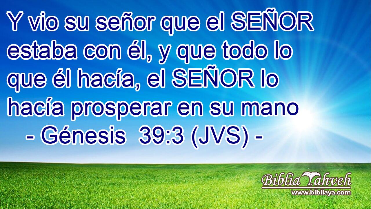 Y vio su señor que el SEÑOR estaba con él, y que todo lo que él hacía, el SEÑOR lo hacía prosperar en su mano