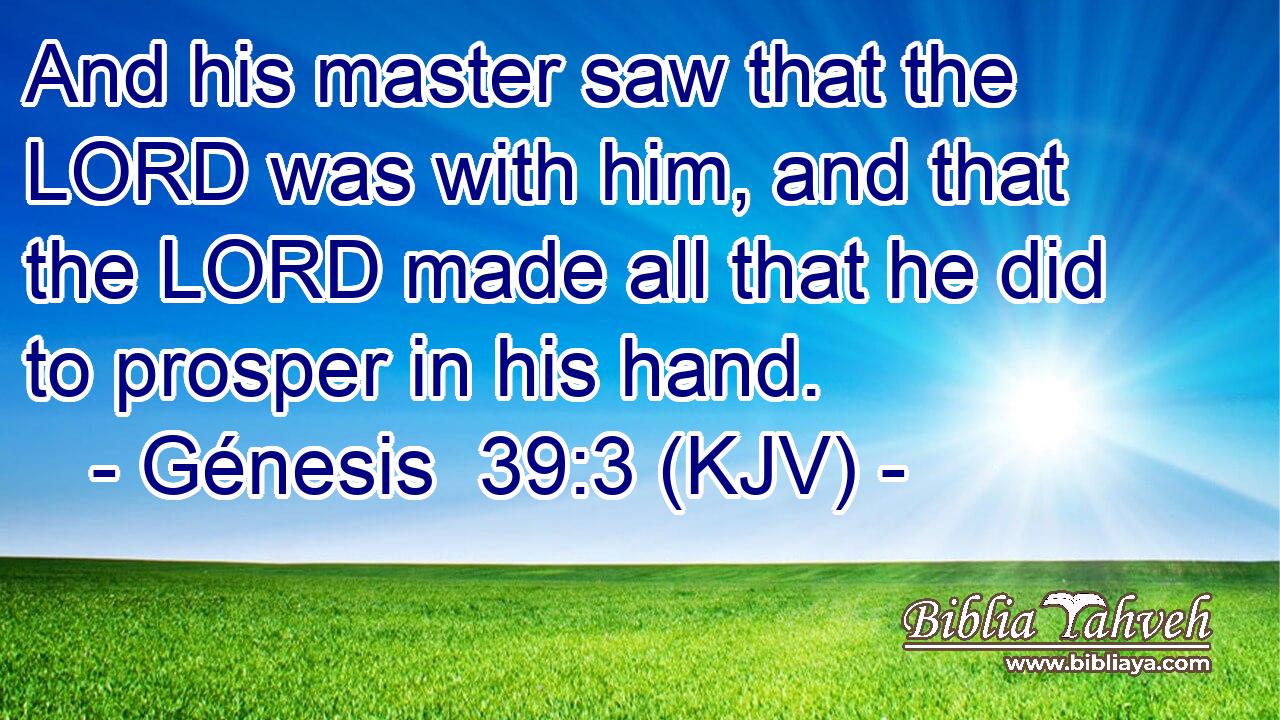 And his master saw that the LORD was with him, and that the LORD made all that he did to prosper in his hand.