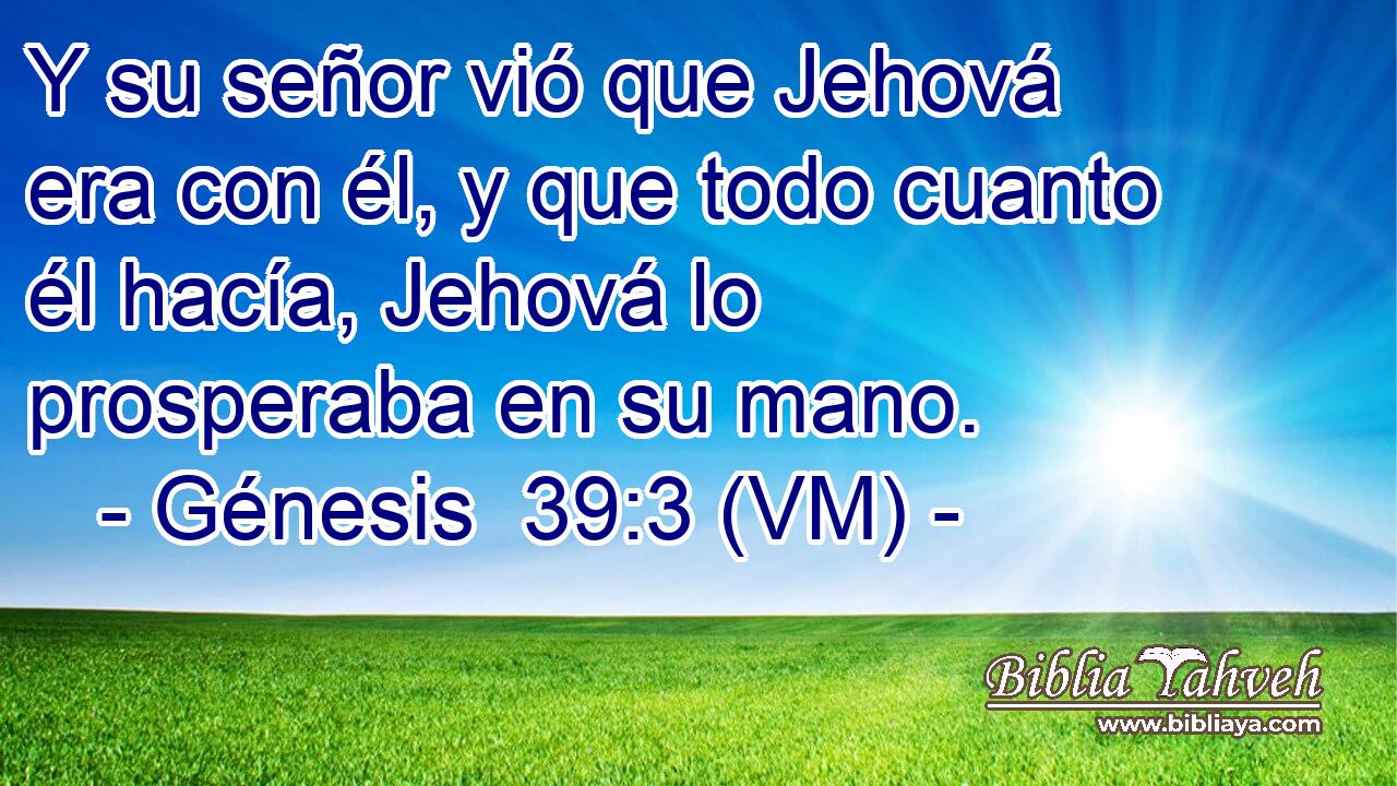  Y su señor vió que Jehová era con él, y que todo cuanto él hacía, Jehová lo prosperaba en su mano. 
