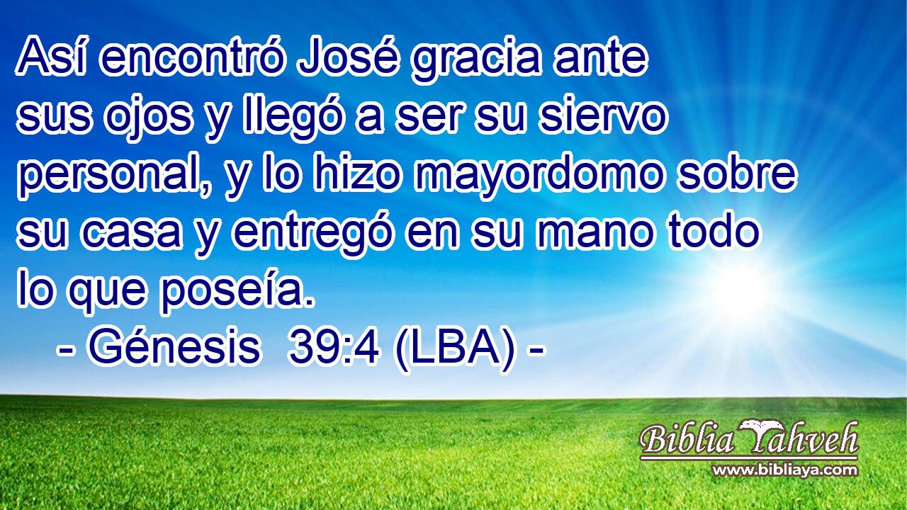 Así encontró José gracia ante sus ojos y llegó a ser su siervo personal, y lo hizo mayordomo sobre su casa y entregó en su mano todo lo que poseía.