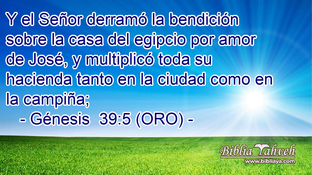  Y el Señor derramó la bendición sobre la casa del egipcio por amor de José, y multiplicó toda su hacienda tanto en la ciudad como en la campiña; 