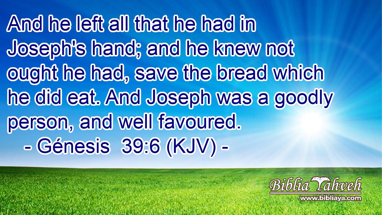 And he left all that he had in Joseph's hand; and he knew not ought he had, save the bread which he did eat. And Joseph was a goodly person, and well favoured.