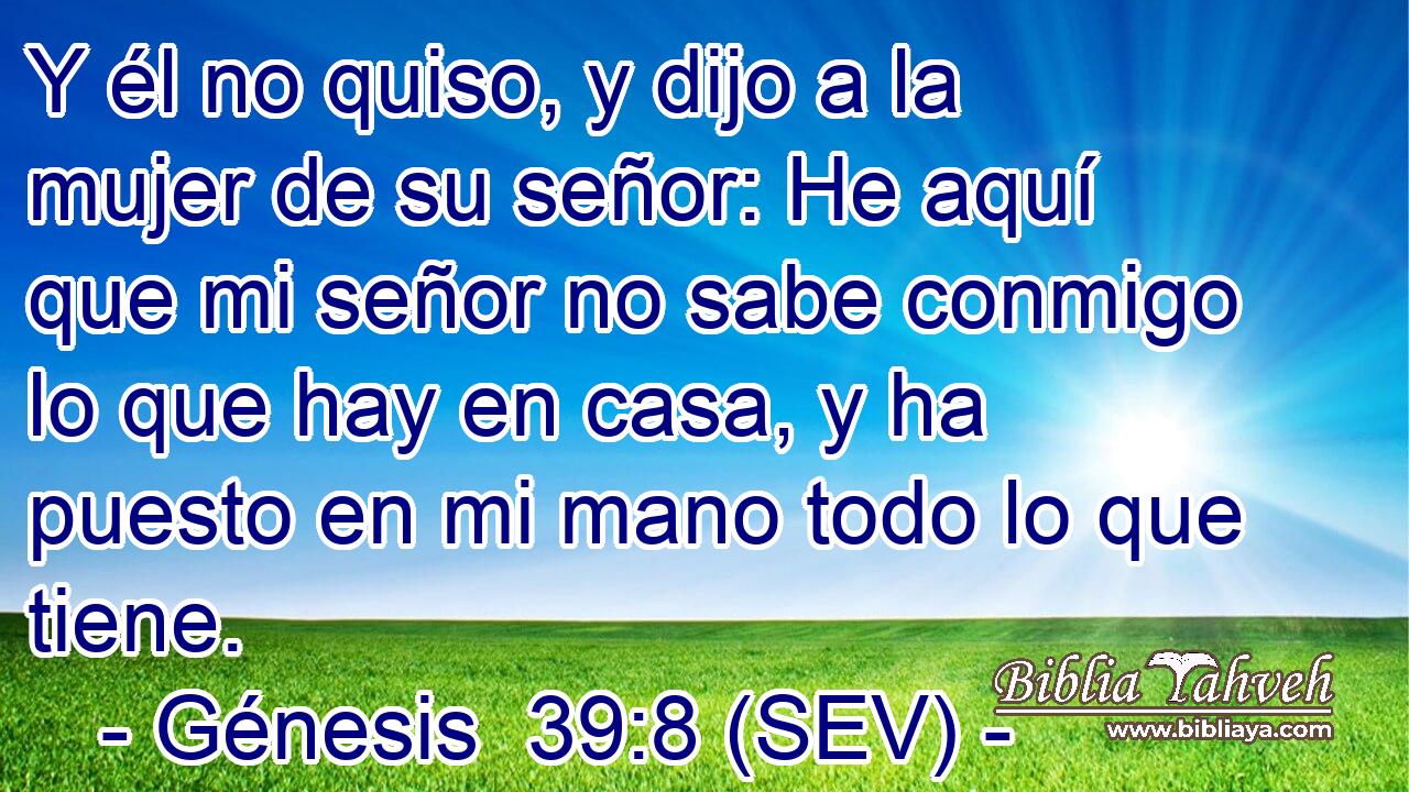 Y él no quiso, y dijo a la mujer de su señor: He aquí que mi señor no sabe conmigo lo que hay en casa, y ha puesto en mi mano todo lo que tiene.
