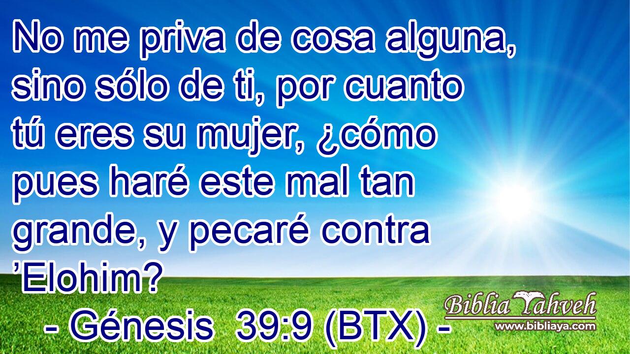 No me priva de cosa alguna, sino sólo de ti, por cuanto tú eres su mujer, ¿cómo pues haré este mal tan grande, y pecaré contra ’Elohim?