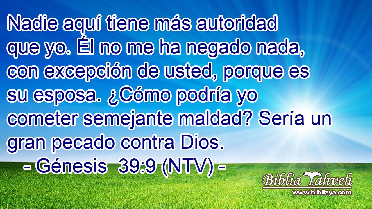 Nadie aquí tiene más autoridad que yo. Él no me ha negado nada, con excepción de usted, porque es su esposa. ¿Cómo podría yo cometer semejante maldad? Sería un gran pecado contra Dios.