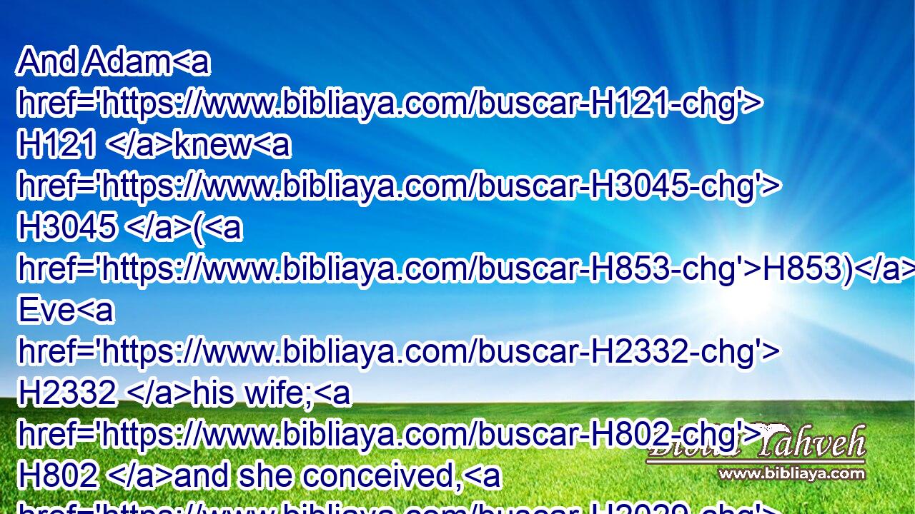 And Adam H121 knew H3045 (H853) Eve H2332 his wife; H802 and she conceived, H2029 and bare H3205 (H853) Cain, H7014 and said, H559 I have gotten H7069 a man H376 from H854 the LORD.H3068
