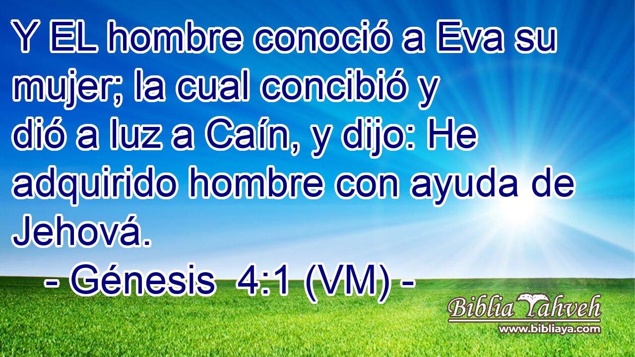  Y EL hombre conoció a Eva su mujer; la cual concibió y dió a luz a Caín, y dijo: He adquirido hombre con ayuda de Jehová. 