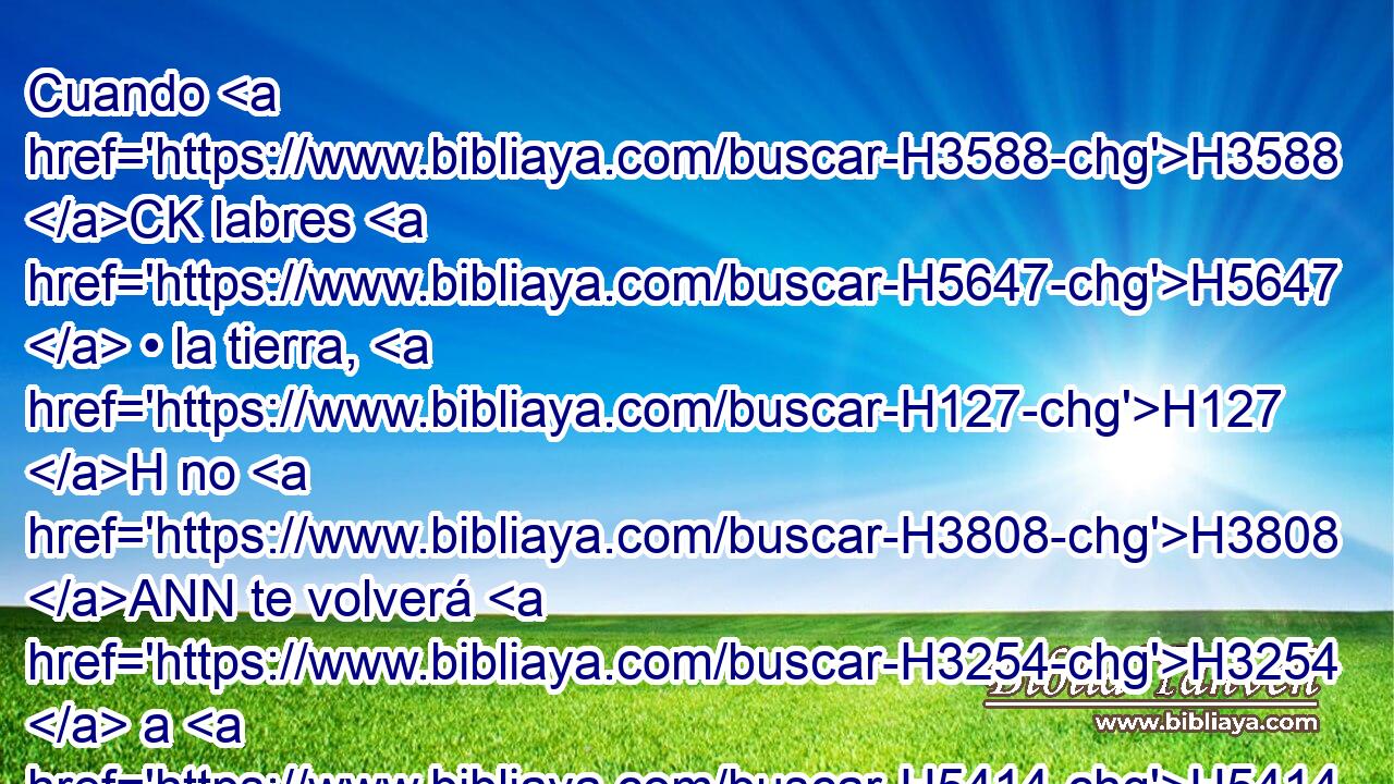 Cuando H3588 CK labres H5647  • la tierra, H127 H no H3808 ANN te volverá H3254  a H5414  dar su fuerza; H3581  H5128 H5110 errante y extranjero serás H1961  en la tierra. H776  