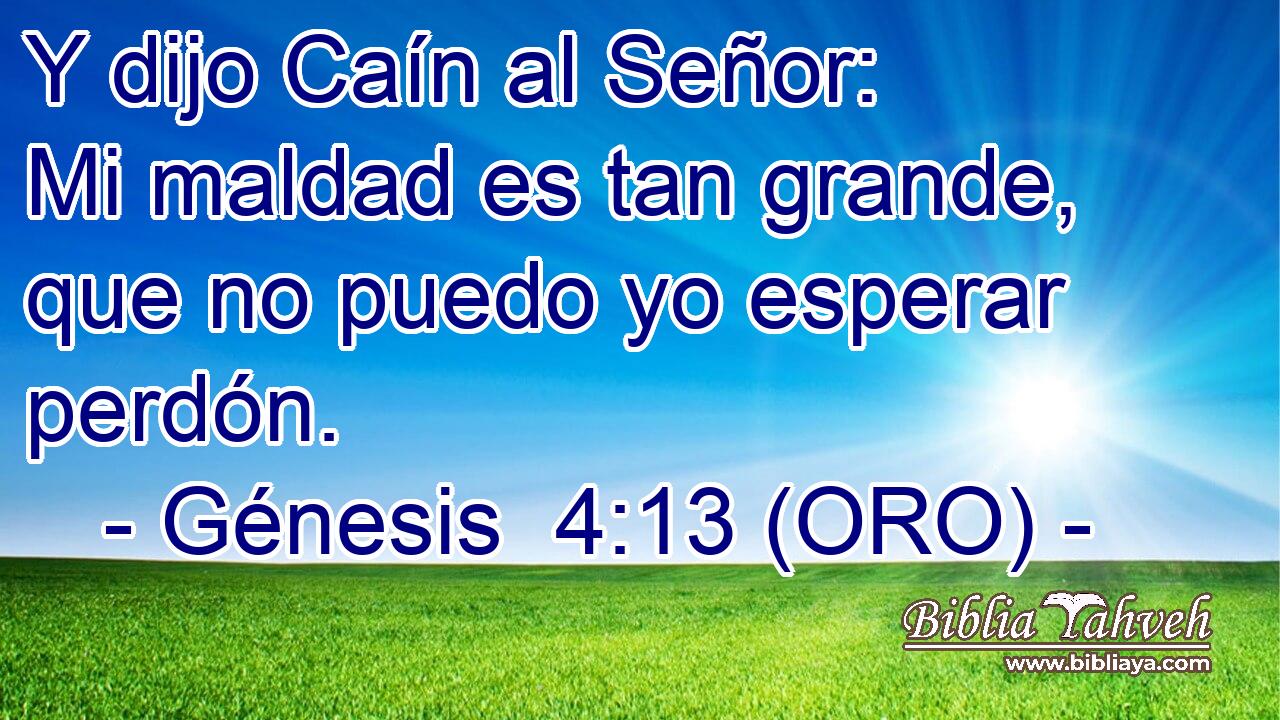  Y dijo Caín al Señor: Mi maldad es tan grande, que no puedo yo esperar perdón. 
