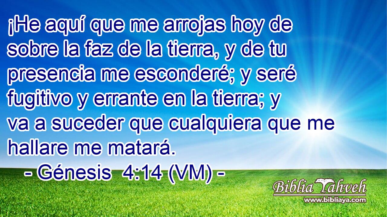  ¡He aquí que me arrojas hoy de sobre la faz de la tierra, y de tu presencia me esconderé; y seré fugitivo y errante en la tierra; y va a suceder que cualquiera que me hallare me matará. 