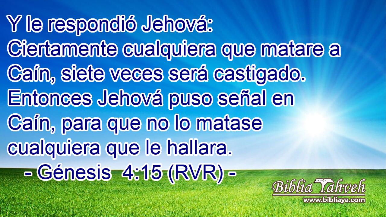 Y le respondió Jehová: Ciertamente cualquiera que matare a Caín, siete veces será castigado. Entonces Jehová puso señal en Caín, para que no lo matase cualquiera que le hallara.